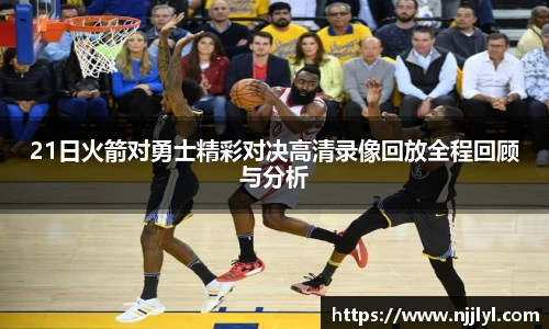 21日火箭对勇士精彩对决高清录像回放全程回顾与分析