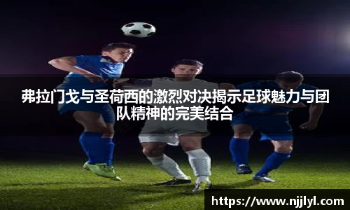 弗拉门戈与圣荷西的激烈对决揭示足球魅力与团队精神的完美结合