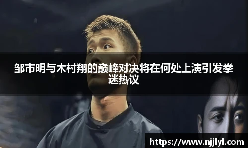 邹市明与木村翔的巅峰对决将在何处上演引发拳迷热议