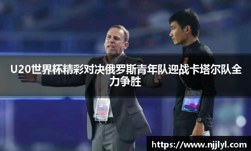 U20世界杯精彩对决俄罗斯青年队迎战卡塔尔队全力争胜